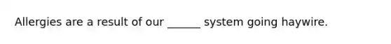 Allergies are a result of our ______ system going haywire.