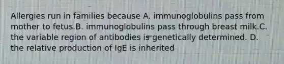 Allergies run in families because A. immunoglobulins pass from mother to fetus.B. immunoglobulins pass through breast milk.C. the variable region of antibodies is genetically determined. D. the relative production of IgE is inherited