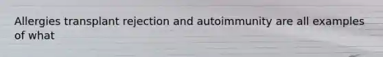 Allergies transplant rejection and autoimmunity are all examples of what
