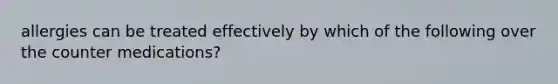 allergies can be treated effectively by which of the following over the counter medications?