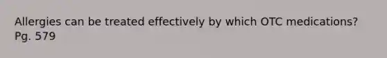 Allergies can be treated effectively by which OTC medications? Pg. 579