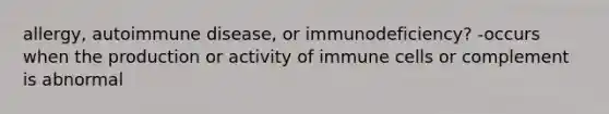 allergy, autoimmune disease, or immunodeficiency? -occurs when the production or activity of immune cells or complement is abnormal