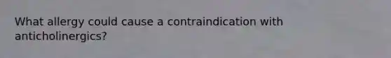 What allergy could cause a contraindication with anticholinergics?
