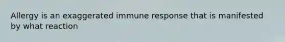 Allergy is an exaggerated immune response that is manifested by what reaction