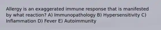 Allergy is an exaggerated immune response that is manifested by what reaction? A) Immunopathology B) Hypersensitivity C) Inflammation D) Fever E) Autoimmunity