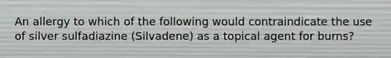 An allergy to which of the following would contraindicate the use of silver sulfadiazine (Silvadene) as a topical agent for burns?