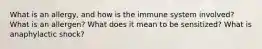 What is an allergy, and how is the immune system involved? What is an allergen? What does it mean to be sensitized? What is anaphylactic shock?