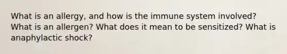 What is an allergy, and how is the immune system involved? What is an allergen? What does it mean to be sensitized? What is anaphylactic shock?