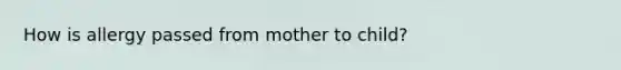 How is allergy passed from mother to child?