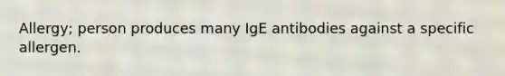 Allergy; person produces many IgE antibodies against a specific allergen.