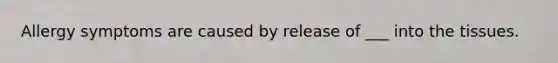Allergy symptoms are caused by release of ___ into the tissues.