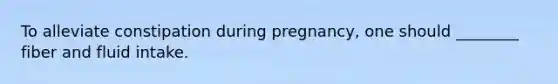 To alleviate constipation during pregnancy, one should ________ fiber and fluid intake.