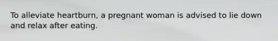 To alleviate heartburn, a pregnant woman is advised to lie down and relax after eating.