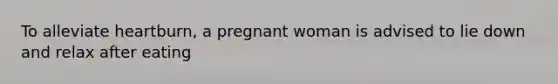 To alleviate heartburn, a pregnant woman is advised to lie down and relax after eating