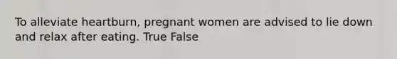 To alleviate heartburn, pregnant women are advised to lie down and relax after eating. True False