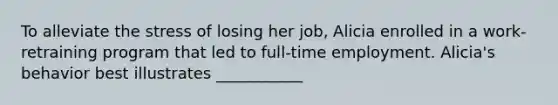 To alleviate the stress of losing her job, Alicia enrolled in a work-retraining program that led to full-time employment. Alicia's behavior best illustrates ___________