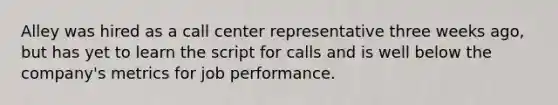 Alley was hired as a call center representative three weeks ago, but has yet to learn the script for calls and is well below the company's metrics for job performance.