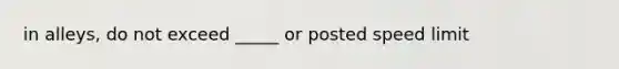 in alleys, do not exceed _____ or posted speed limit