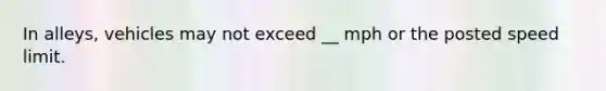 In alleys, vehicles may not exceed __ mph or the posted speed limit.