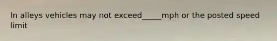 In alleys vehicles may not exceed_____mph or the posted speed limit
