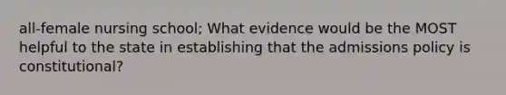 all-female nursing school; What evidence would be the MOST helpful to the state in establishing that the admissions policy is constitutional?