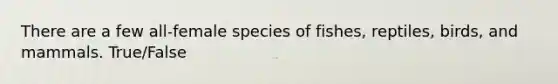 There are a few all-female species of fishes, reptiles, birds, and mammals. True/False