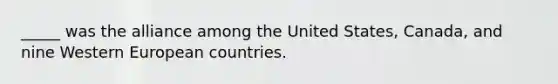 _____ was the alliance among the United States, Canada, and nine Western European countries.