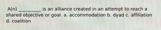 ​ A(n) __________ is an alliance created in an attempt to reach a shared objective or goal.​ a. ​accommodation b. ​dyad c. ​affiliation d. ​coalition