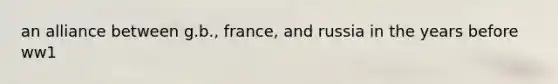 an alliance between g.b., france, and russia in the years before ww1