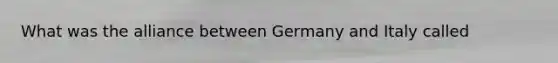 What was the alliance between Germany and Italy called