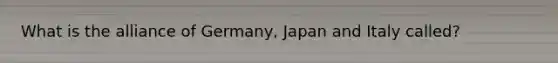 What is the alliance of Germany, Japan and Italy called?