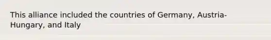 This alliance included the countries of Germany, Austria-Hungary, and Italy