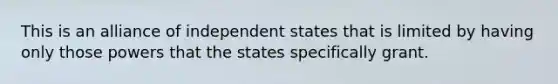 This is an alliance of independent states that is limited by having only those powers that the states specifically grant.