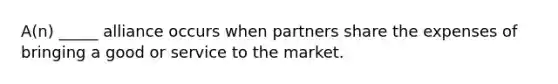 A(n) _____ alliance occurs when partners share the expenses of bringing a good or service to the market.