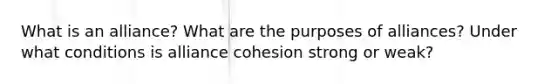 What is an alliance? What are the purposes of alliances? Under what conditions is alliance cohesion strong or weak?