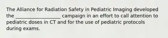 The Alliance for Radiation Safety in Pediatric Imaging developed the ___________________ campaign in an effort to call attention to pediatric doses in CT and for the use of pediatric protocols during exams.