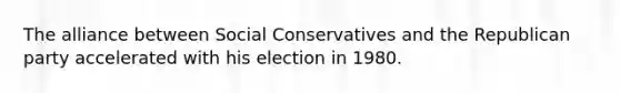 The alliance between Social Conservatives and the Republican party accelerated with his election in 1980.