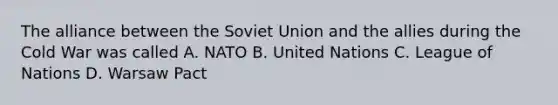 The alliance between the Soviet Union and the allies during the Cold War was called A. NATO B. United Nations C. League of Nations D. Warsaw Pact