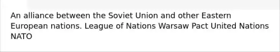 An alliance between the Soviet Union and other Eastern European nations. League of Nations Warsaw Pact United Nations NATO