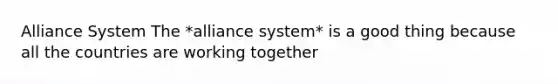 Alliance System The *alliance system* is a good thing because all the countries are working together