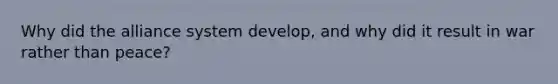 Why did the alliance system develop, and why did it result in war rather than peace?