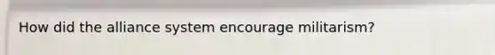 How did the alliance system encourage militarism?