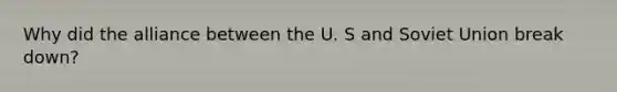 Why did the alliance between the U. S and Soviet Union break down?