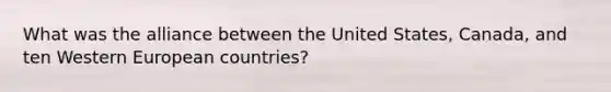 What was the alliance between the United States, Canada, and ten Western European countries?