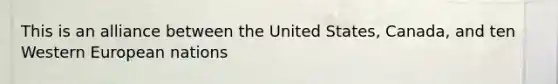 This is an alliance between the United States, Canada, and ten Western European nations