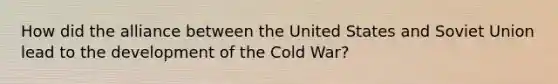 How did the alliance between the United States and Soviet Union lead to the development of the Cold War?