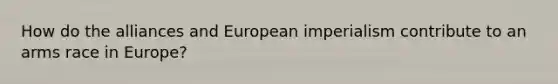 How do the alliances and European imperialism contribute to an arms race in Europe?