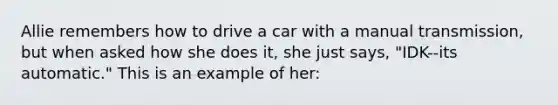 Allie remembers how to drive a car with a manual transmission, but when asked how she does it, she just says, "IDK--its automatic." This is an example of her: