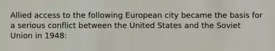 Allied access to the following European city became the basis for a serious conflict between the United States and the Soviet Union in 1948: