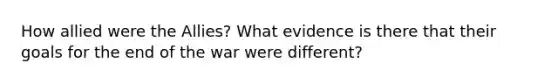 How allied were the Allies? What evidence is there that their goals for the end of the war were different?